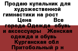 Продаю купальник для художественной гимнастики на рост 150-155 › Цена ­ 7 000 - Все города Одежда, обувь и аксессуары » Женская одежда и обувь   . Курганская обл.,Притобольный р-н